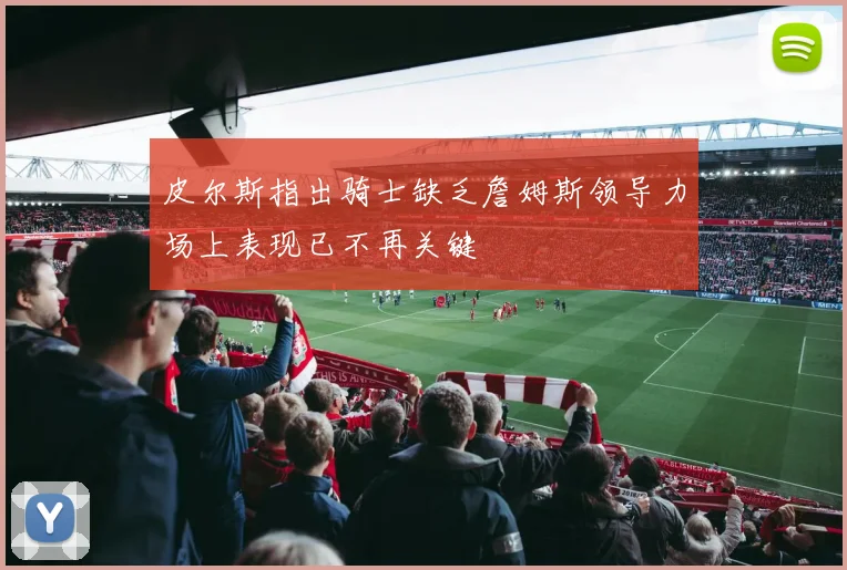 皮尔斯指出骑士缺乏詹姆斯领导力场上表现已不再关键