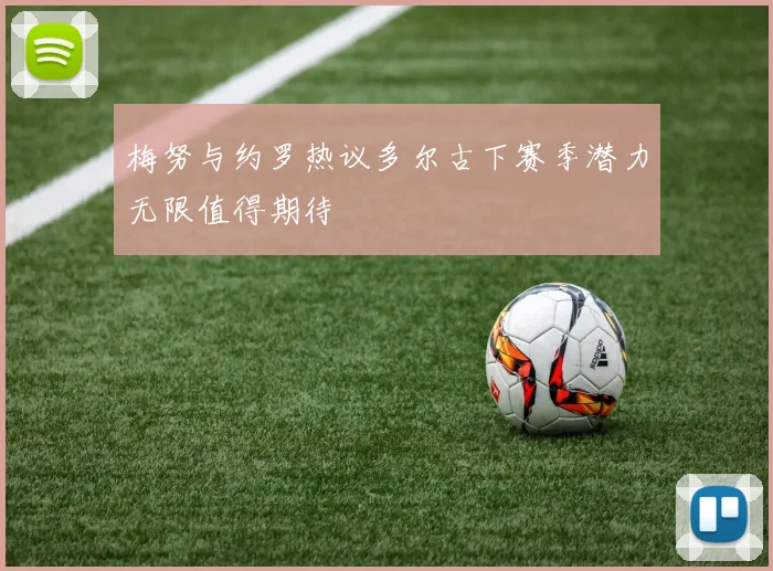 梅努与约罗热议多尔古下赛季潜力无限值得期待