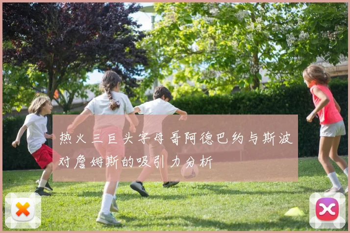 热火三巨头字母哥阿德巴约与斯波对詹姆斯的吸引力分析