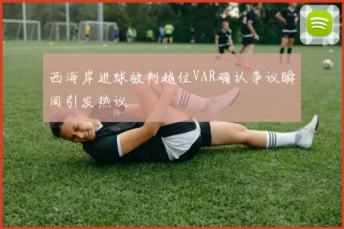 西海岸进球被判越位VAR确认争议瞬间引发热议