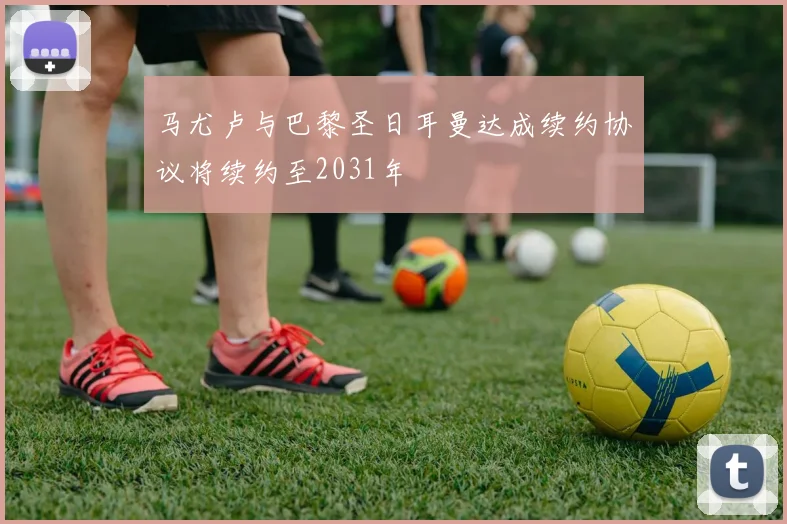 马尤卢与巴黎圣日耳曼达成续约协议将续约至2031年