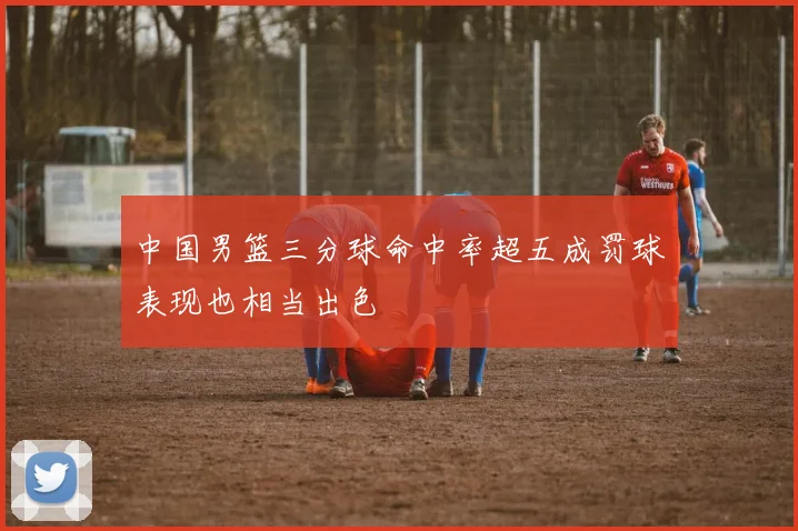中国男篮三分球命中率超五成罚球表现也相当出色