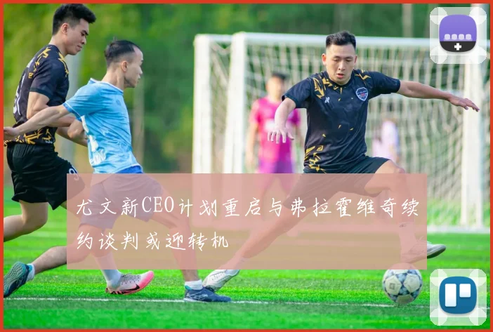 尤文新CEO计划重启与弗拉霍维奇续约谈判或迎转机