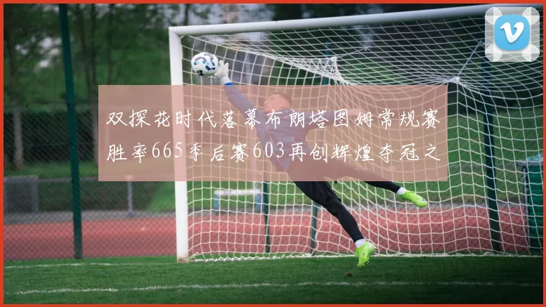 双探花时代落幕布朗塔图姆常规赛胜率665季后赛603再创辉煌夺冠之路