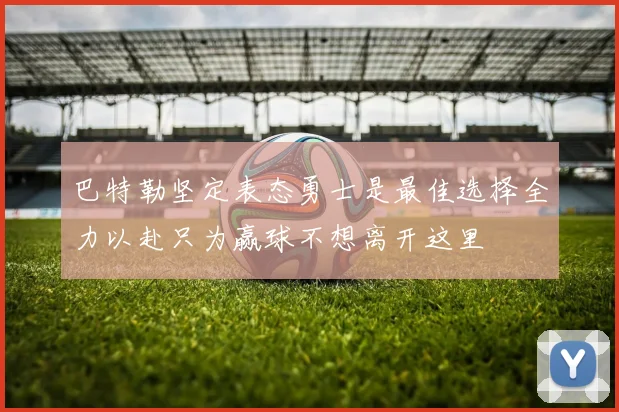 巴特勒坚定表态勇士是最佳选择全力以赴只为赢球不想离开这里