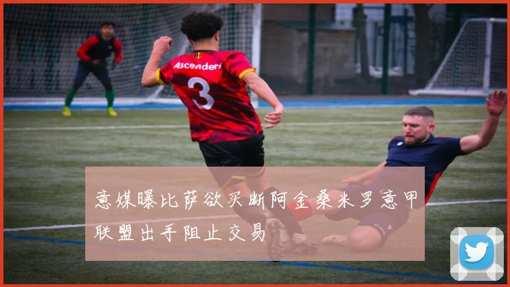 意媒曝比萨欲买断阿金桑米罗意甲联盟出手阻止交易