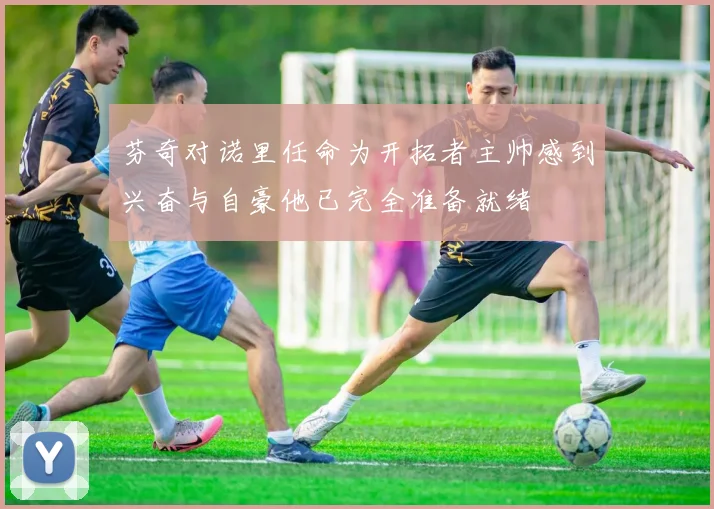 芬奇对诺里任命为开拓者主帅感到兴奋与自豪他已完全准备就绪
