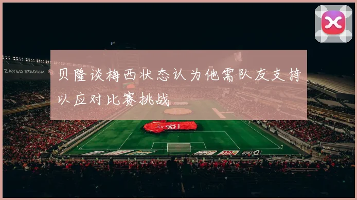 贝隆谈梅西状态认为他需队友支持以应对比赛挑战