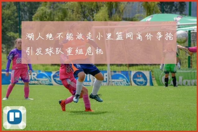 湖人绝不能放走小里篮网高价争抢引发球队重组危机
