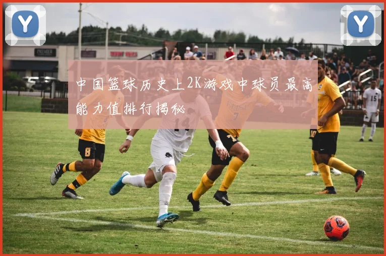 中国篮球历史上2K游戏中球员最高能力值排行揭秘